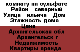 комнату на сульфате › Район ­ северный › Улица ­ ильича › Дом ­ 4 › Этажность дома ­ 9 › Цена ­ 7 000 - Архангельская обл., Архангельск г. Недвижимость » Квартиры аренда   